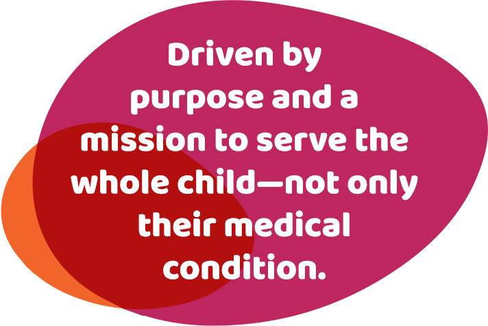 Driven by purpose and a mission to serve the whole child—not only their medical condition.