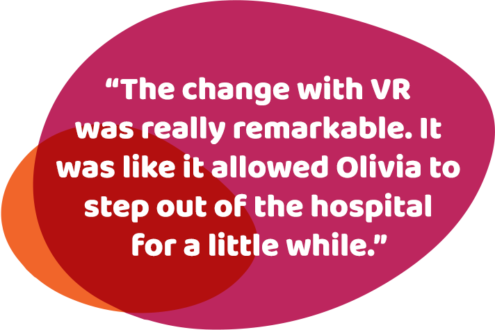 The change with VR was really remarkable. It was like it allowed Olivia to step out of the hospital for a little while.